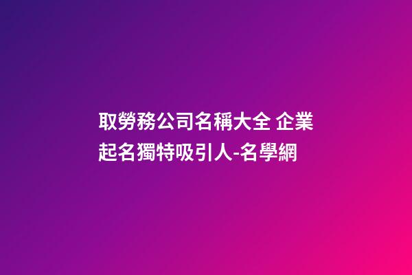 取勞務公司名稱大全 企業起名獨特吸引人-名學網-第1張-公司起名-玄機派